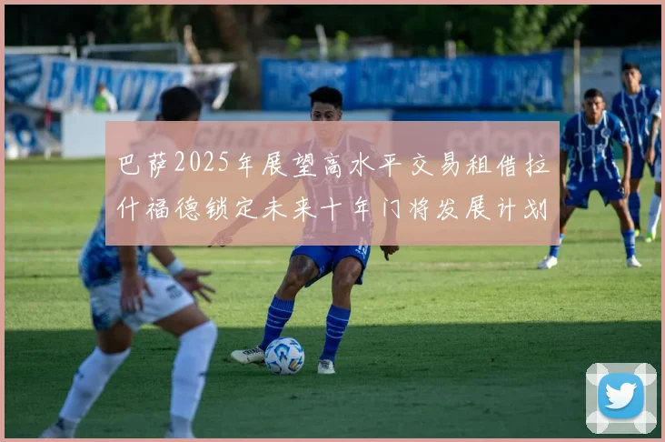 巴萨2025年展望高水平交易租借拉什福德锁定未来十年门将发展计划