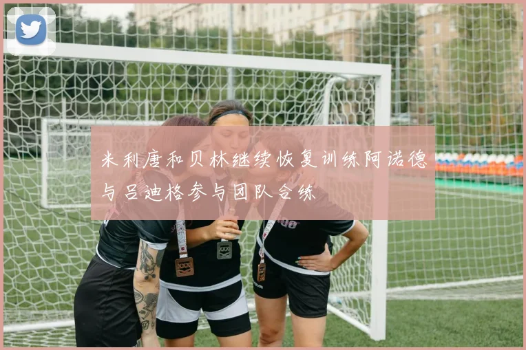 米利唐和贝林继续恢复训练阿诺德与吕迪格参与团队合练