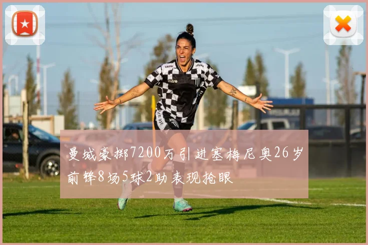 曼城豪掷7200万引进塞梅尼奥26岁前锋8场5球2助表现抢眼
