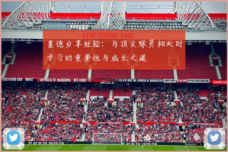基德分享经验：与顶尖球员相处时学习的重要性与成长之道