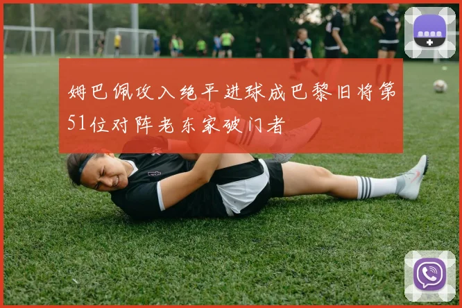 姆巴佩攻入绝平进球成巴黎旧将第51位对阵老东家破门者