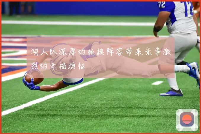 湖人队深厚的轮换阵容带来竞争激烈的幸福烦恼