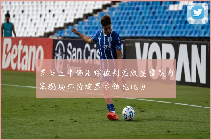 罗马上半场进球被判无效克雷莫内塞现场却持续显示领先比分