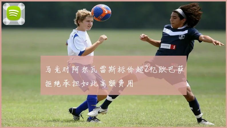 马竞对阿尔瓦雷斯标价超2亿欧巴萨拒绝承担如此高额费用