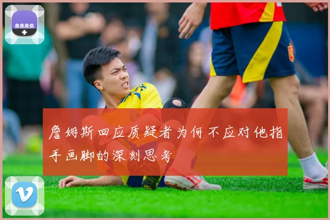 詹姆斯回应质疑者为何不应对他指手画脚的深刻思考