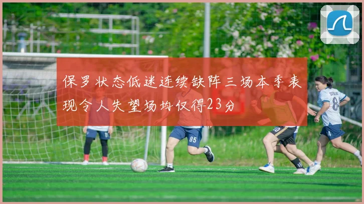 保罗状态低迷连续缺阵三场本季表现令人失望场均仅得23分