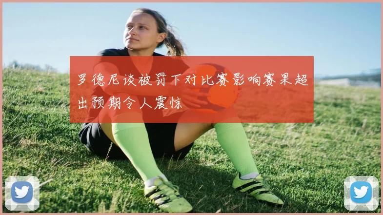 罗德尼谈被罚下对比赛影响赛果超出预期令人震惊