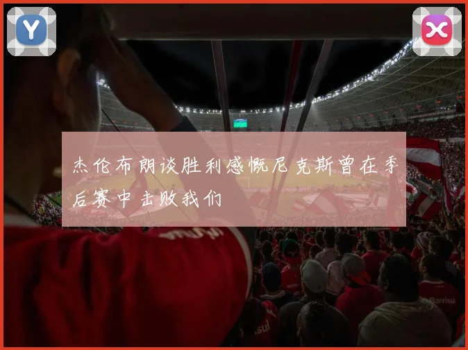 杰伦布朗谈胜利感慨尼克斯曾在季后赛中击败我们