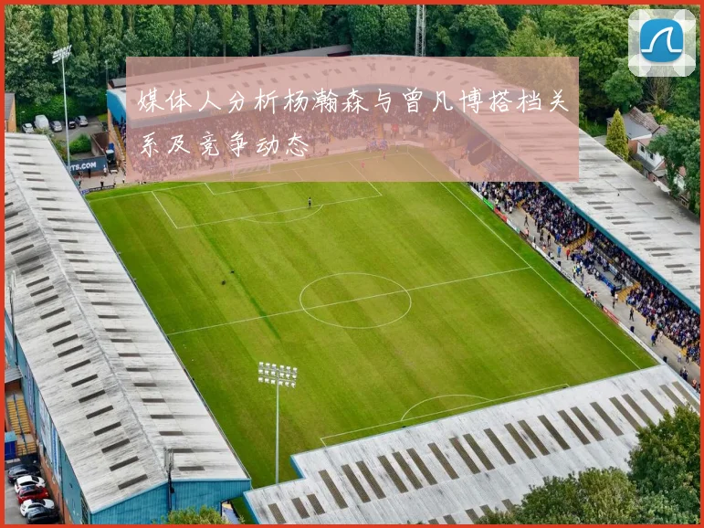 媒体人分析杨瀚森与曾凡博搭档关系及竞争动态