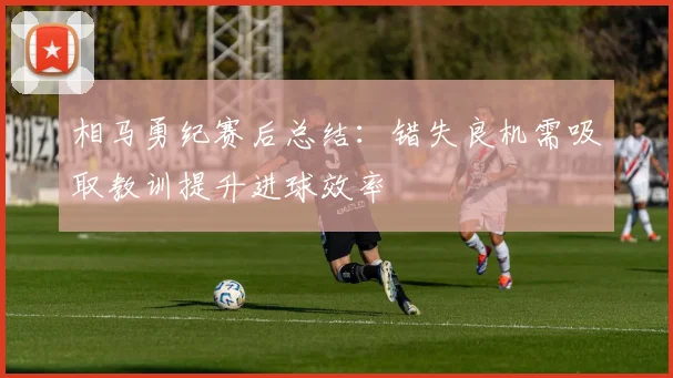 相马勇纪赛后总结：错失良机需吸取教训提升进球效率