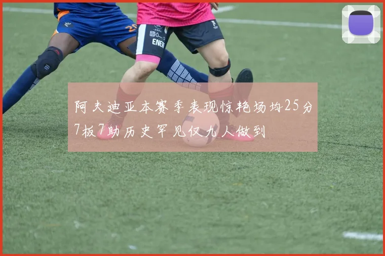 阿夫迪亚本赛季表现惊艳场均25分7板7助历史罕见仅九人做到