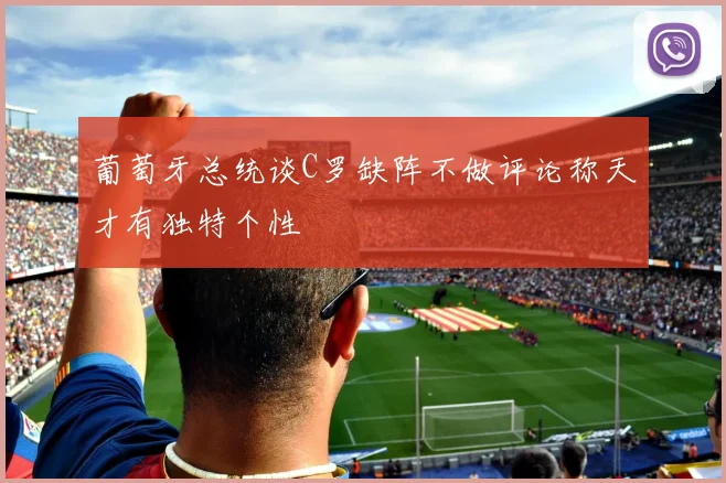 葡萄牙总统谈C罗缺阵不做评论称天才有独特个性