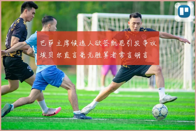 巴萨主席候选人欲签凯恩引发争议埃贝尔直言毫无胜算者常言胡言