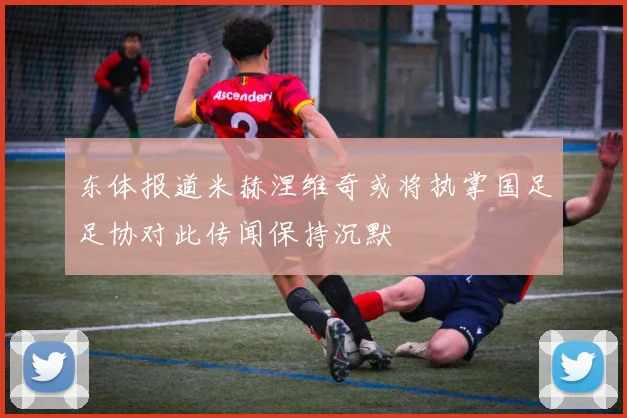 东体报道米赫涅维奇或将执掌国足足协对此传闻保持沉默