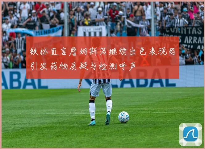 铁林直言詹姆斯若继续出色表现恐引发药物质疑与检测呼声