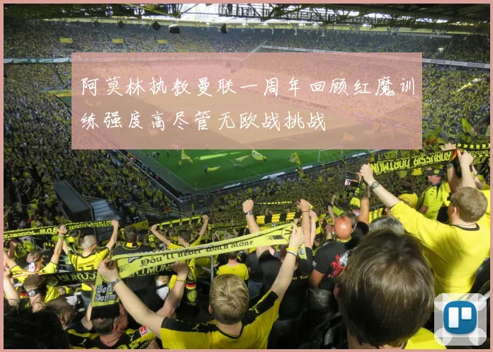 阿莫林执教曼联一周年回顾红魔训练强度高尽管无欧战挑战