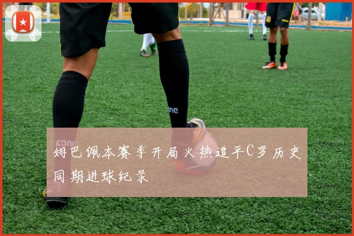 姆巴佩本赛季开局火热追平C罗历史同期进球纪录