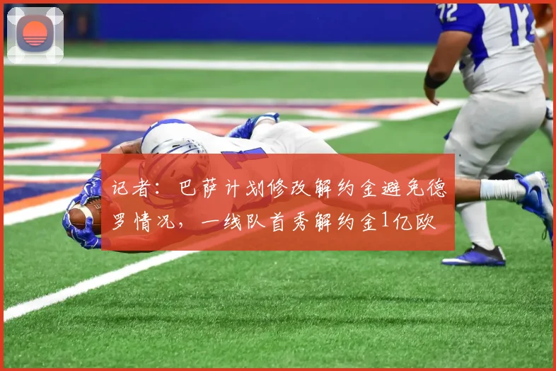 记者：巴萨计划修改解约金避免德罗情况，一线队首秀解约金1亿欧