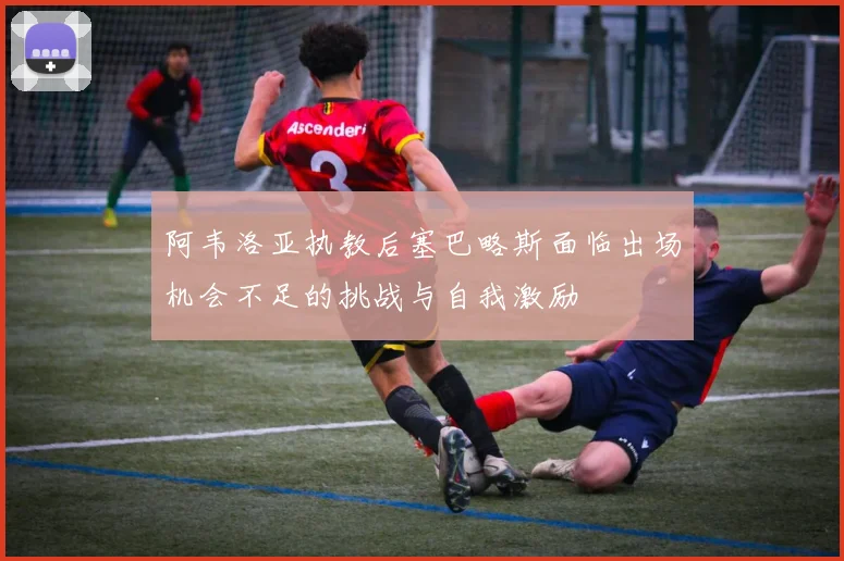 阿韦洛亚执教后塞巴略斯面临出场机会不足的挑战与自我激励