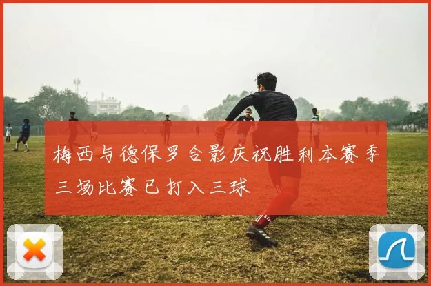 梅西与德保罗合影庆祝胜利本赛季三场比赛已打入三球