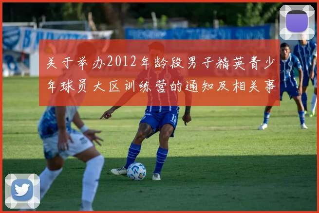 关于举办2012年龄段男子精英青少年球员大区训练营的通知及相关事项说明