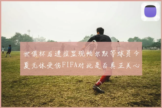 世俱杯后遗症显现帕尔默等球员今夏无休受伤FIFA对此是否真正关心