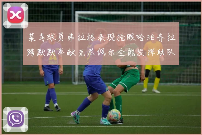 菜鸟球员弗拉格表现抢眼哈珀齐拉跨默默奉献克尼佩尔全能发挥助队取胜