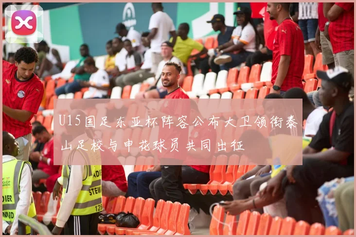 U15国足东亚杯阵容公布大卫领衔泰山足校与申花球员共同出征