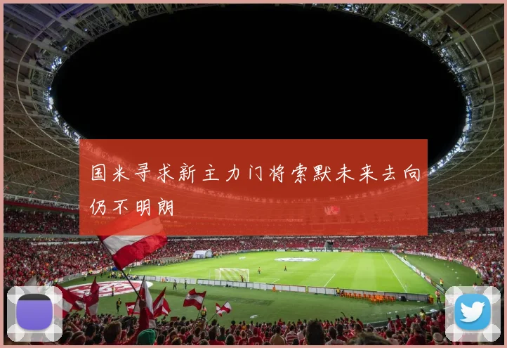 国米寻求新主力门将索默未来去向仍不明朗