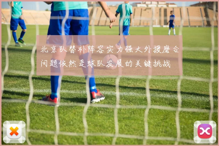 北京队替补阵容实力强大外援磨合问题依然是球队发展的关键挑战