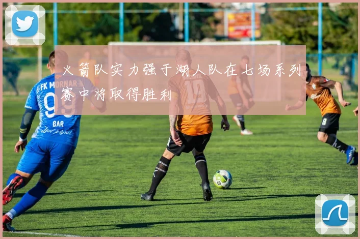 火箭队实力强于湖人队在七场系列赛中将取得胜利