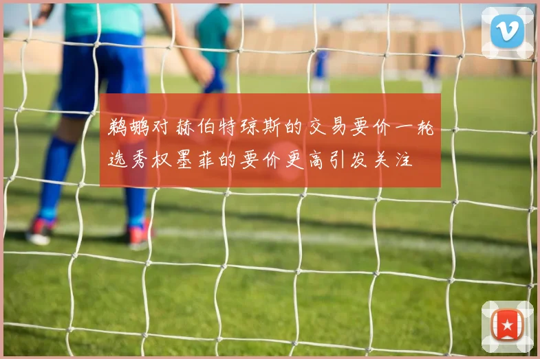 鹈鹕对赫伯特琼斯的交易要价一轮选秀权墨菲的要价更高引发关注