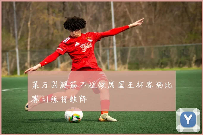 莱万因腿筋不适缺席国王杯客场比赛训练将缺阵