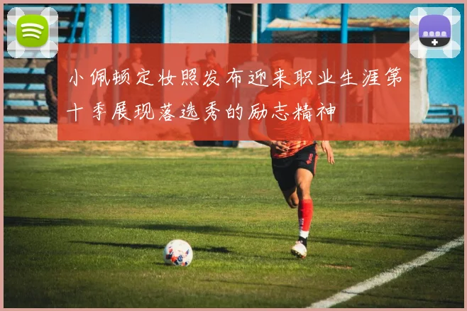 小佩顿定妆照发布迎来职业生涯第十季展现落选秀的励志精神
