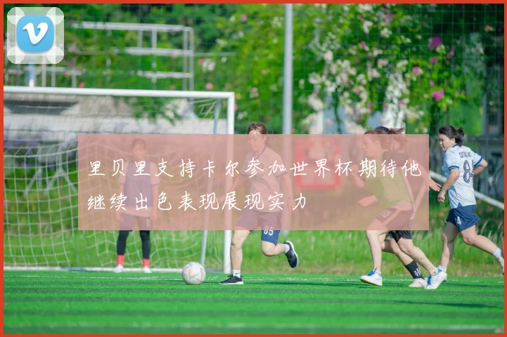 里贝里支持卡尔参加世界杯期待他继续出色表现展现实力
