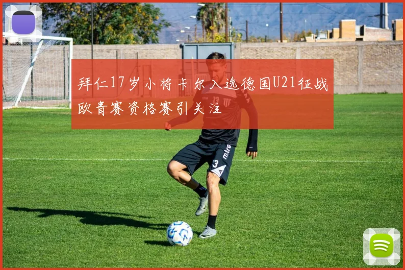 拜仁17岁小将卡尔入选德国U21征战欧青赛资格赛引关注