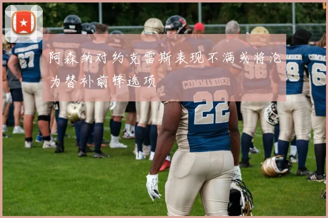 阿森纳对约克雷斯表现不满或将沦为替补前锋选项