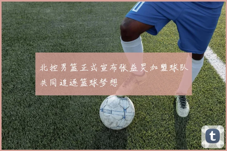 北控男篮正式宣布张益炅加盟球队共同追逐篮球梦想