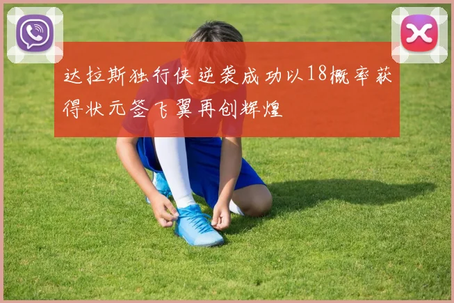 达拉斯独行侠逆袭成功以18概率获得状元签飞翼再创辉煌