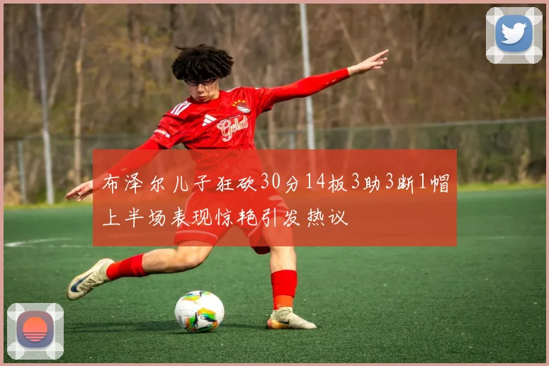 布泽尔儿子狂砍30分14板3助3断1帽上半场表现惊艳引发热议