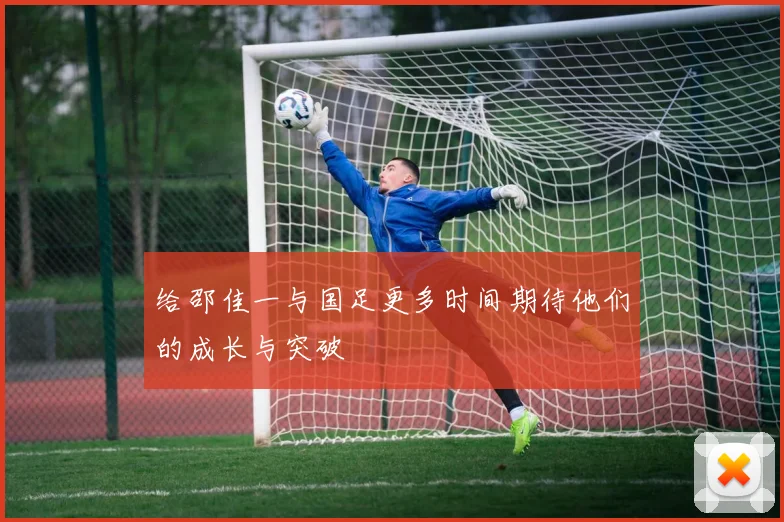 给邵佳一与国足更多时间期待他们的成长与突破