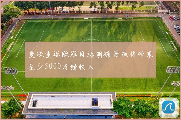 曼联重返欧冠目标明确晋级将带来至少5000万镑收入
