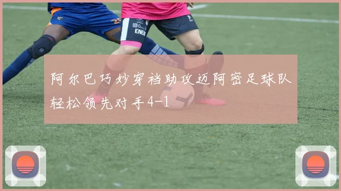 阿尔巴巧妙穿裆助攻迈阿密足球队轻松领先对手4-1