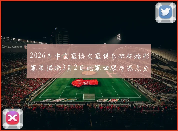 2026年中国篮协女篮俱乐部杯精彩赛果揭晓3月2日比赛回顾与亮点分析