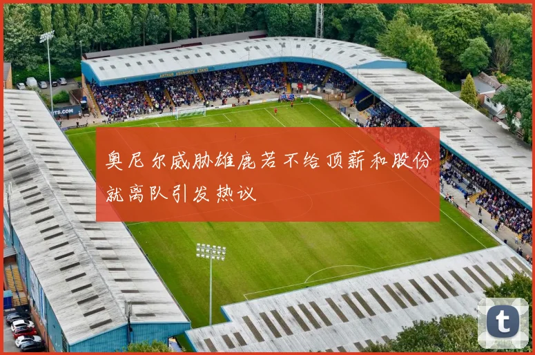 奥尼尔威胁雄鹿若不给顶薪和股份就离队引发热议