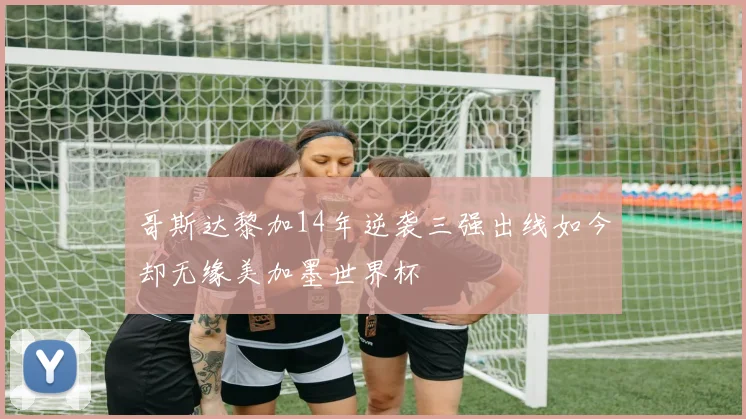 哥斯达黎加14年逆袭三强出线如今却无缘美加墨世界杯
