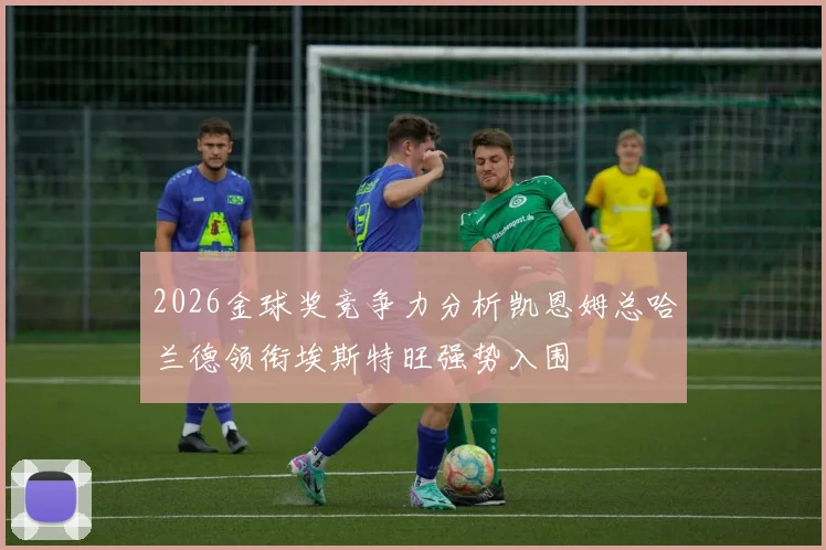 2026金球奖竞争力分析凯恩姆总哈兰德领衔埃斯特旺强势入围