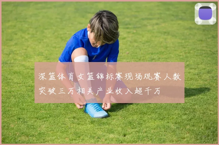 深篮体育女篮锦标赛现场观赛人数突破三万相关产业收入超千万
