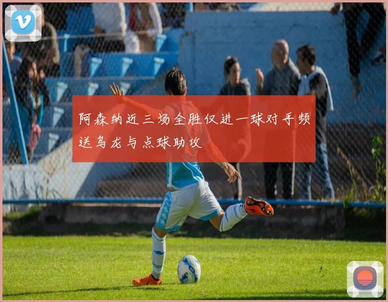 阿森纳近三场全胜仅进一球对手频送乌龙与点球助攻
