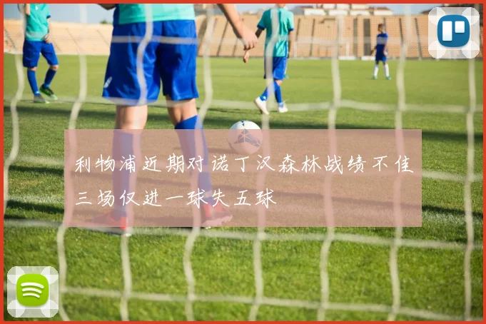 利物浦近期对诺丁汉森林战绩不佳三场仅进一球失五球